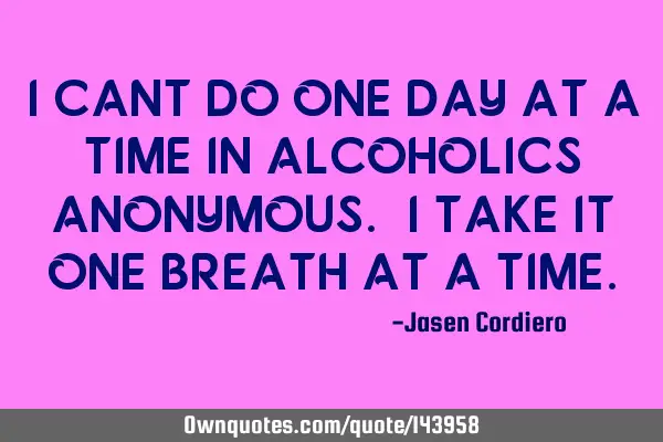 I CANT DO ONE DAY AT A TIME IN ALCOHOLICS ANONYMOUS. I TAKE IT ONE BREATH AT A TIME