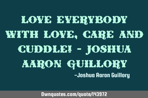 Love everybody with love, care and cuddle! - Joshua Aaron G