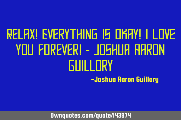 Relax! Everything is okay! I love you forever! - Joshua Aaron G