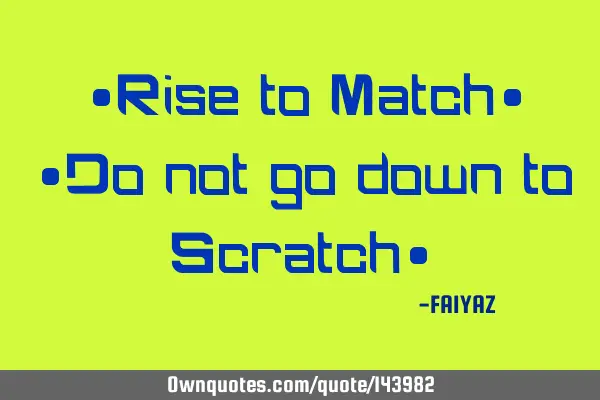 *Rise to Match* *Do not go down to Scratch*