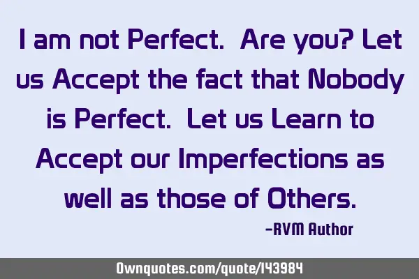 I am not Perfect. Are you? Let us Accept the fact that Nobody is Perfect. Let us Learn to Accept