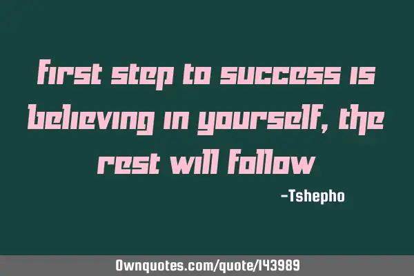 First step to success is believing in yourself, the rest will