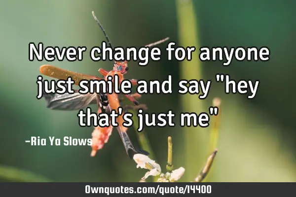Never change for anyone just smile and say "hey that