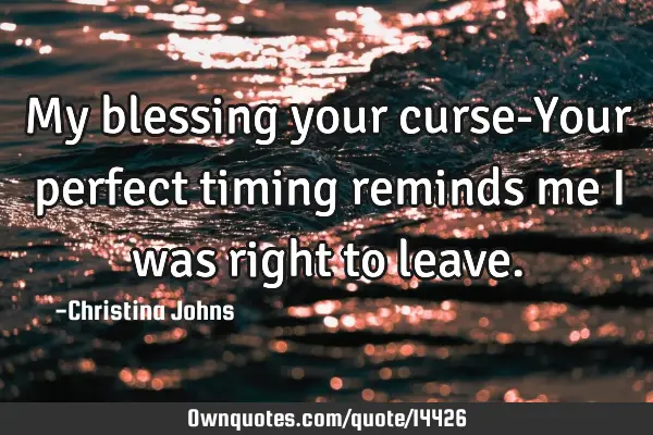 My blessing your curse-Your perfect timing reminds me I was right to
