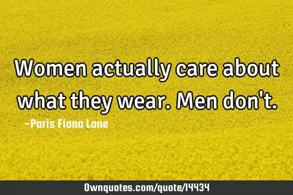Women actually care about what they wear. Men don
