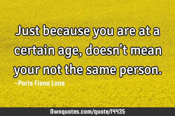 Just because you are at a certain age, doesn