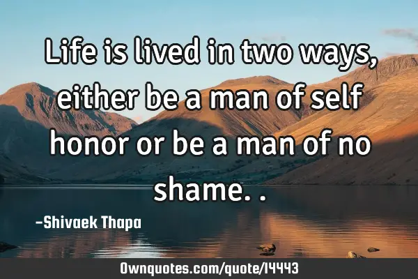Life is lived in two ways, either be a man of self honor or be a man of no