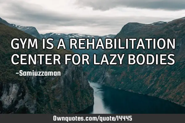 GYM IS A REHABILITATION CENTER FOR LAZY BODIES