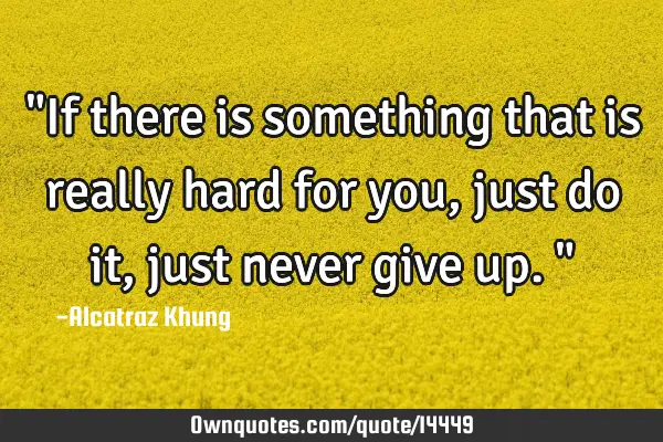"If there is something that is really hard for you, just do it, just never give up."