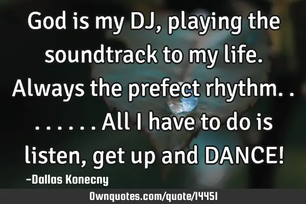 God is my DJ, playing the soundtrack to my life. Always the prefect rhythm........all I have to do