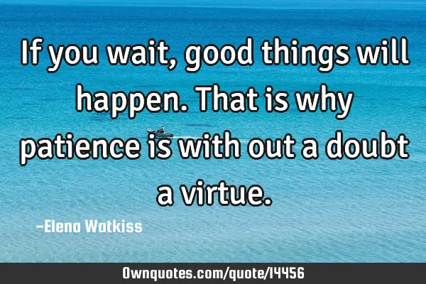 If you wait, good things will happen. That is why patience is with out a doubt a