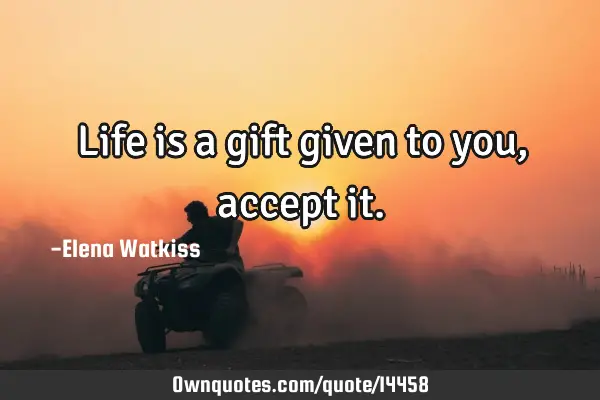 Life is a gift given to you, accept