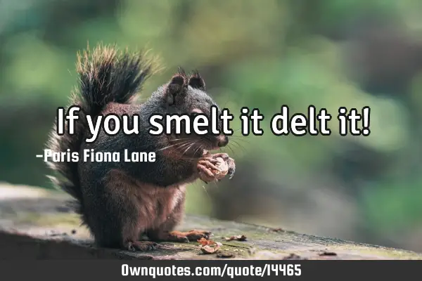 If you smelt it delt it!