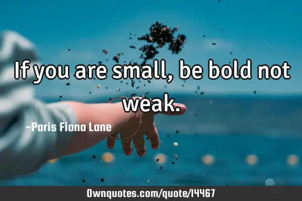 If you are small, be bold not