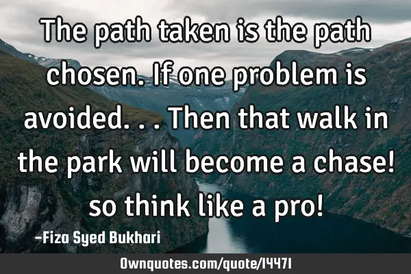 The path taken is the path chosen. If one problem is avoided...then that walk in the park will