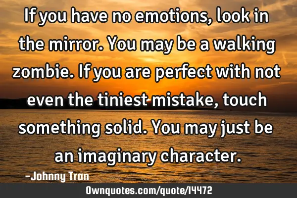 If you have no emotions, look in the mirror. You may be a walking zombie. If you are perfect with