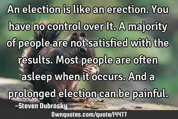 An election is like an erection. You have no control over It. A majority of people are not