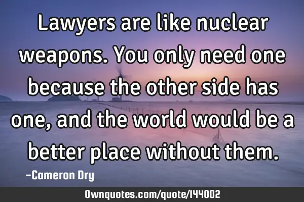 Lawyers are like nuclear weapons. You only need one because the other side has one, and the world