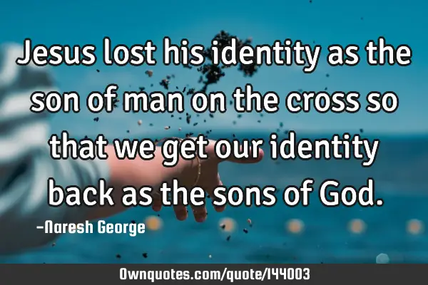 Jesus lost his identity as the son of man on the cross so that we get our identity back as the sons