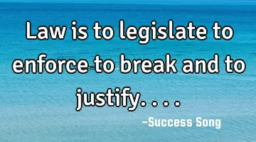 Law is to legislate to enforce to break and to justify....