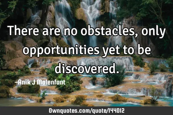 There are no obstacles, only opportunities yet to be