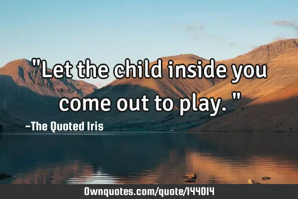"Let the child inside you come out to play."