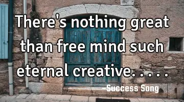 There's nothing great than free mind such eternal creative.....