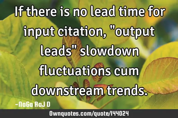 If there is no lead time for input citation, "output leads" slowdown fluctuations cum downstream