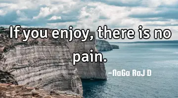 If you enjoy, there is no pain.
