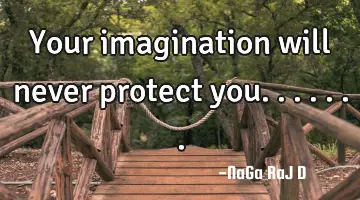 Your imagination will never protect you.......