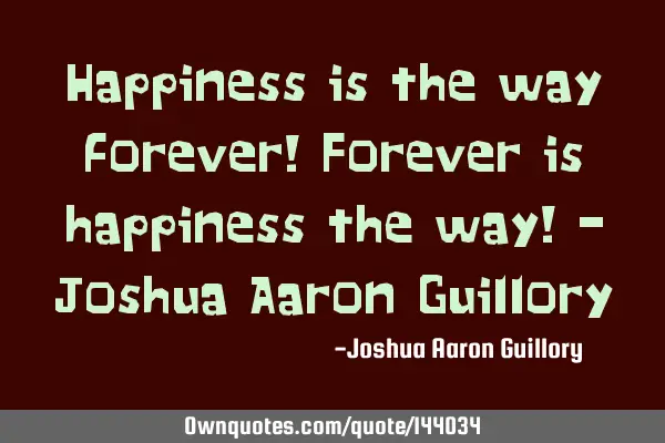 Happiness is the way forever! Forever is happiness the way! - Joshua Aaron G
