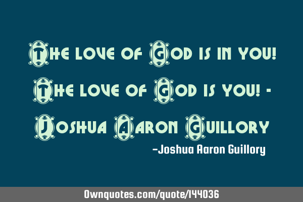 The love of God is in you! The love of God is you! - Joshua Aaron G