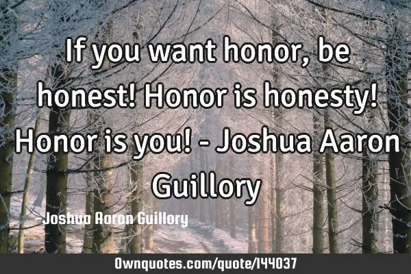 If you want honor, be honest! Honor is honesty! Honor is you! - Joshua Aaron G