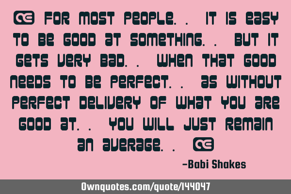 “ For most people.. it is easy to be good at something.. but it gets very bad.. when that good