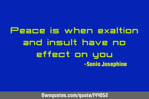 Peace is when exaltion and insult have no effect on