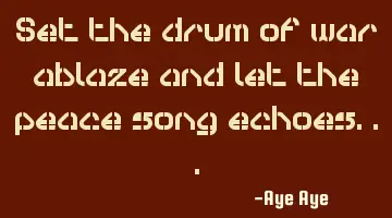 Set the drum of war ablaze and let the peace song echoes...
