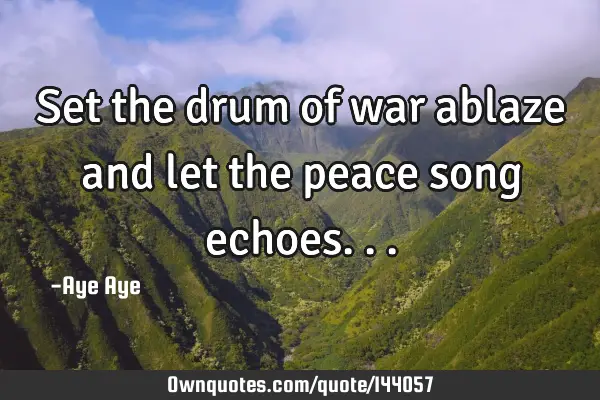 Set the drum of war ablaze and let the peace song