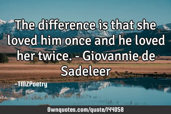 The difference is that she loved him once and he loved her twice. - Giovannie de S