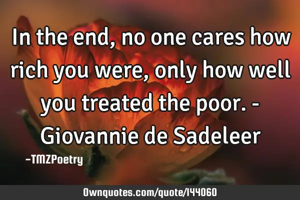 In the end, no one cares how rich you were, only how well you treated the poor. - Giovannie de S