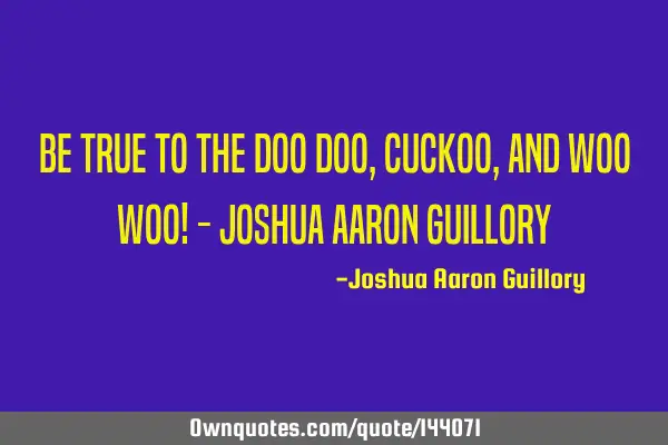 Be true to the doo doo, cuckoo, and woo woo! - Joshua Aaron G