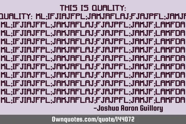 This is quality: kl;ifjiajfpl;jakjrflaj;fjajpfl;jakjf;lakfda love! - Joshua Aaron G