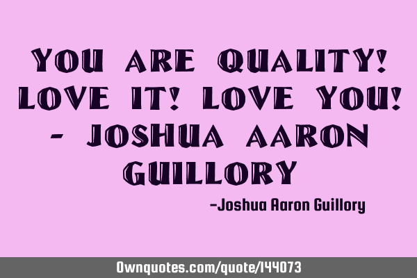 You are quality! Love it! Love you! - Joshua Aaron G