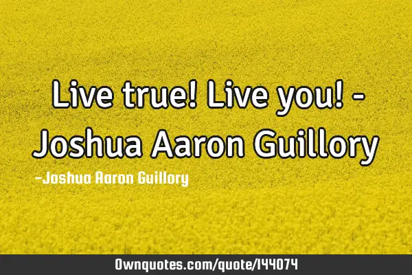 Live true! Live you! - Joshua Aaron G