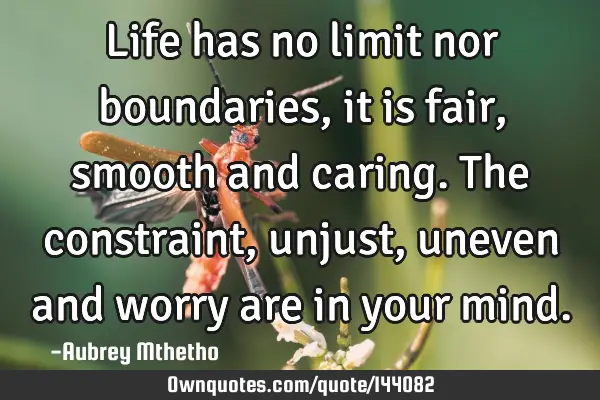 Life has no limit nor boundaries, it is fair, smooth and caring. The constraint, unjust, uneven and