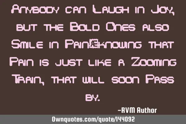 Anybody can Laugh in Joy, but the Bold Ones also Smile in Pain…knowing that Pain is just like a Z