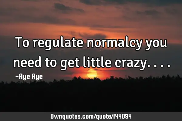 To regulate normalcy you need to get little
