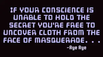 If your conscience is unable to hold the secret you're free to uncover cloth from the face of