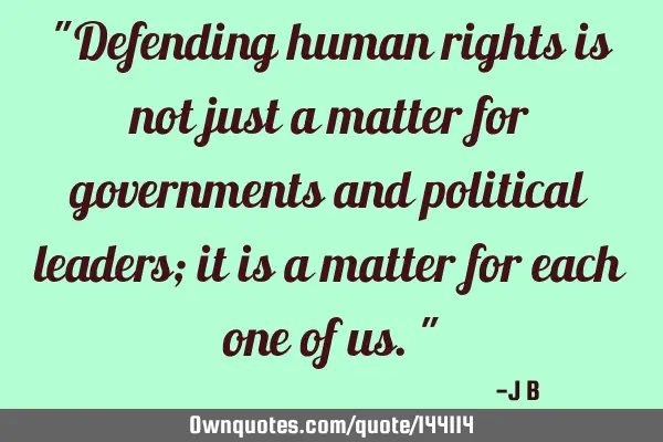 Defending human rights is not just a matter for governments and political leaders; it is a matter