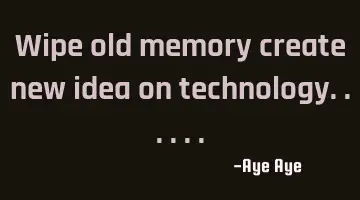 Wipe old memory create new idea on technology......