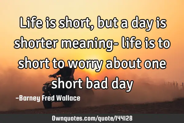 Life is short, but a day is shorter meaning- life is to short to worry about one short bad